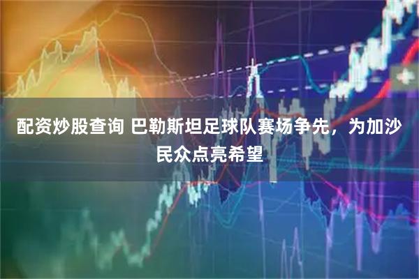 配资炒股查询 巴勒斯坦足球队赛场争先，为加沙民众点亮希望