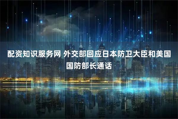 配资知识服务网 外交部回应日本防卫大臣和美国国防部长通话