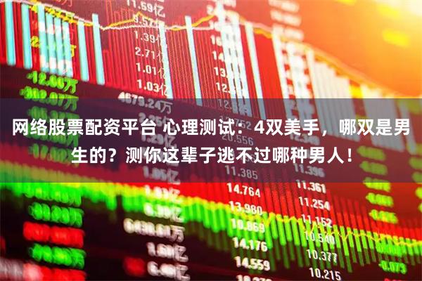网络股票配资平台 心理测试：4双美手，哪双是男生的？测你这辈子逃不过哪种男人！