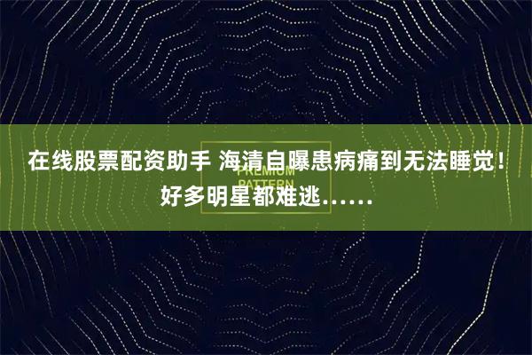 在线股票配资助手 海清自曝患病痛到无法睡觉！好多明星都难逃……