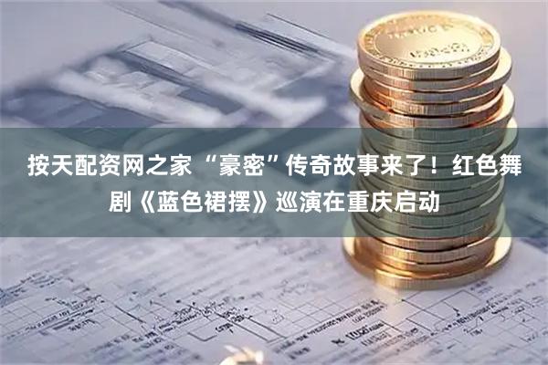 按天配资网之家 “豪密”传奇故事来了！红色舞剧《蓝色裙摆》巡演在重庆启动