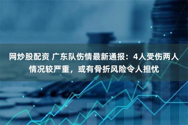 网炒股配资 广东队伤情最新通报：4人受伤两人情况较严重，或有骨折风险令人担忧