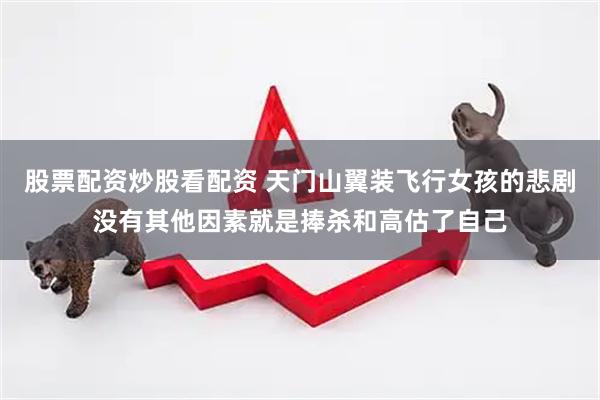 股票配资炒股看配资 天门山翼装飞行女孩的悲剧没有其他因素就是捧杀和高估了自己