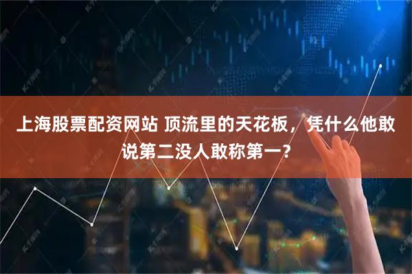 上海股票配资网站 顶流里的天花板，凭什么他敢说第二没人敢称第一？