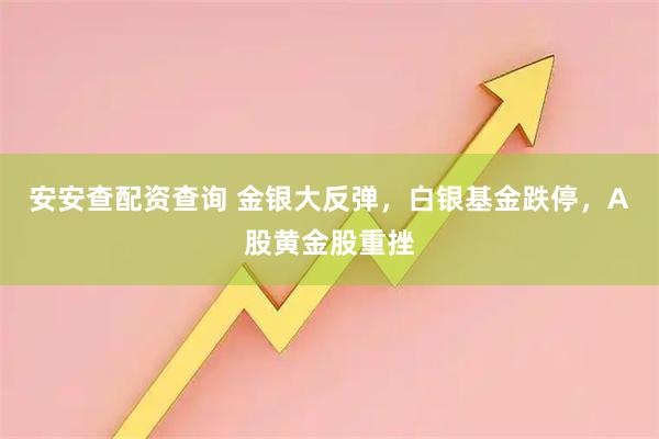 安安查配资查询 金银大反弹，白银基金跌停，A股黄金股重挫