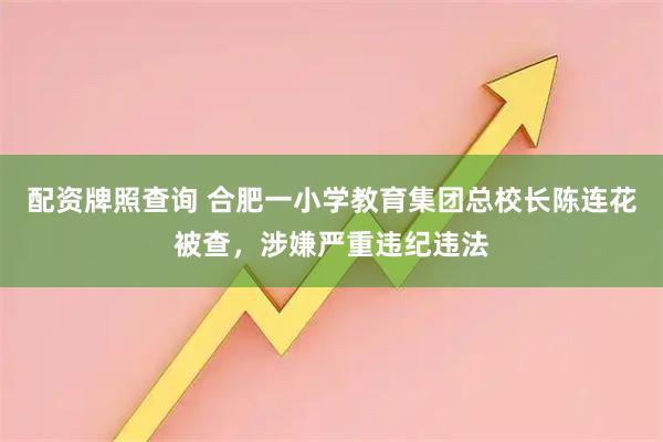 配资牌照查询 合肥一小学教育集团总校长陈连花被查，涉嫌严重违纪违法