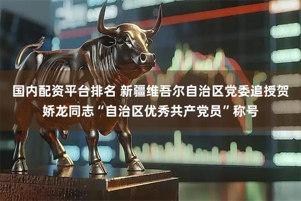 国内配资平台排名 新疆维吾尔自治区党委追授贺娇龙同志“自治区优秀共产党员”称号