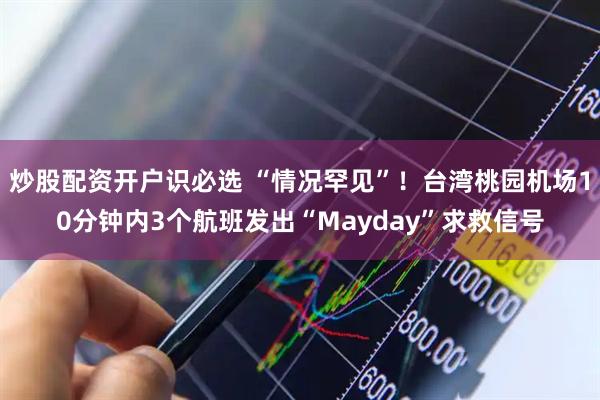 炒股配资开户识必选 “情况罕见”！台湾桃园机场10分钟内3个航班发出“Mayday”求救信号