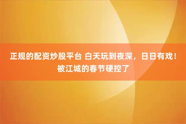 正规的配资炒股平台 白天玩到夜深，日日有戏！被江城的春节硬控了