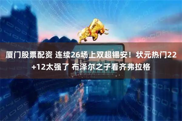 厦门股票配资 连续26场上双超锡安！状元热门22+12太强了 布泽尔之子看齐弗拉格
