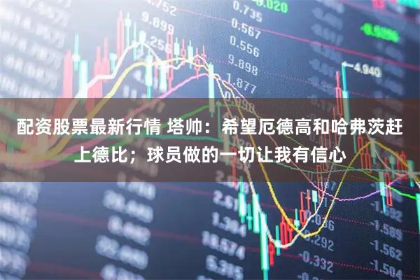 配资股票最新行情 塔帅：希望厄德高和哈弗茨赶上德比；球员做的一切让我有信心