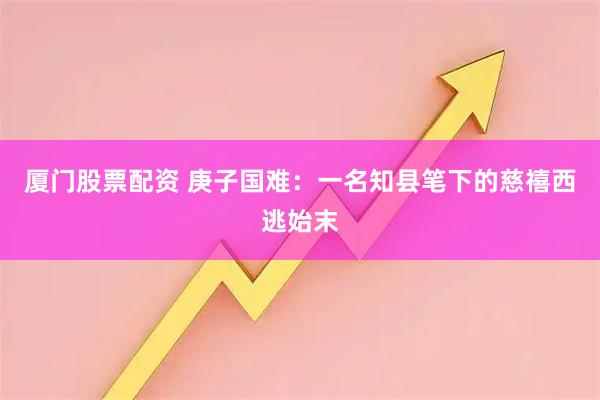 厦门股票配资 庚子国难：一名知县笔下的慈禧西逃始末