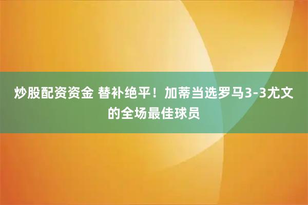 炒股配资资金 替补绝平！加蒂当选罗马3-3尤文的全场最佳球员