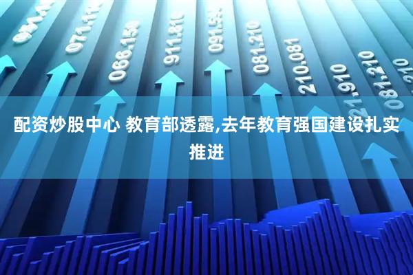 配资炒股中心 教育部透露,去年教育强国建设扎实推进
