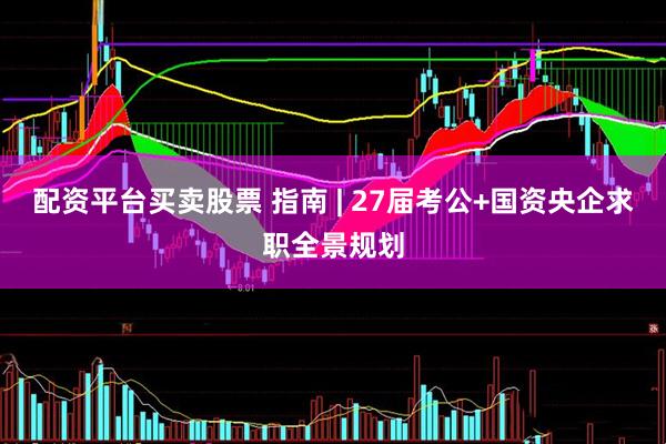 配资平台买卖股票 指南 | 27届考公+国资央企求职全景规划