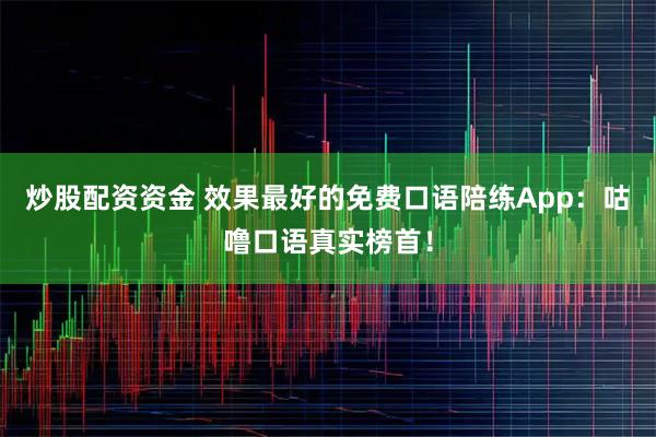 炒股配资资金 效果最好的免费口语陪练App：咕噜口语真实榜首！