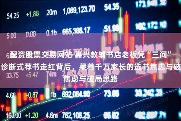 配资股票交易网站 嘉兴教辅书店老板凭“三问”爆火：诊断式荐书走红背后，藏着千万家长的选书焦虑与破局思路
