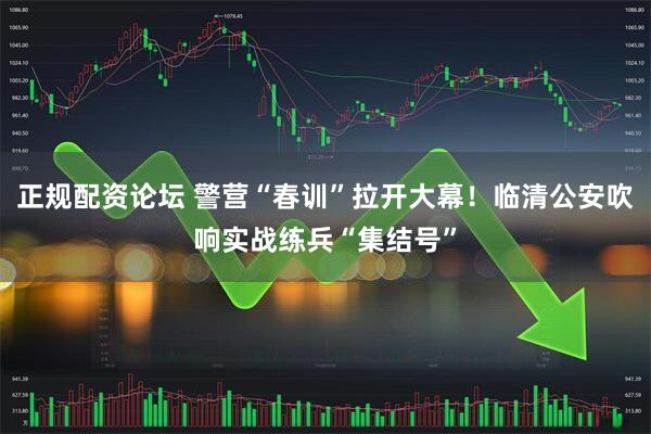 正规配资论坛 警营“春训”拉开大幕！临清公安吹响实战练兵“集结号”