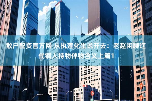 散户配资官方网 从执莲化生说开去：老赵闲聊辽代铜人持物伴物含义上篇1