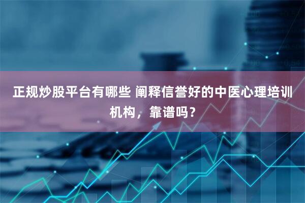 正规炒股平台有哪些 阐释信誉好的中医心理培训机构，靠谱吗？