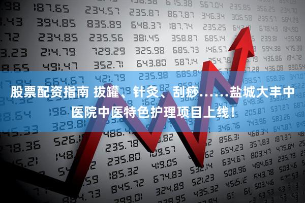 股票配资指南 拔罐、针灸、刮痧……盐城大丰中医院中医特色护理项目上线!