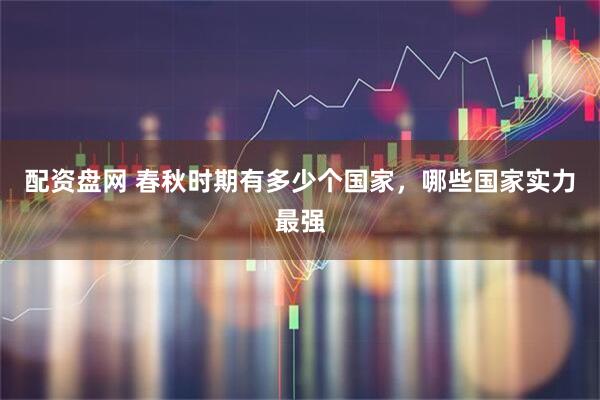 配资盘网 春秋时期有多少个国家，哪些国家实力最强