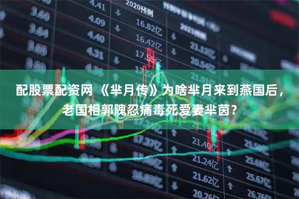 配股票配资网 《芈月传》为啥芈月来到燕国后，老国相郭隗忍痛毒死爱妻芈茵？