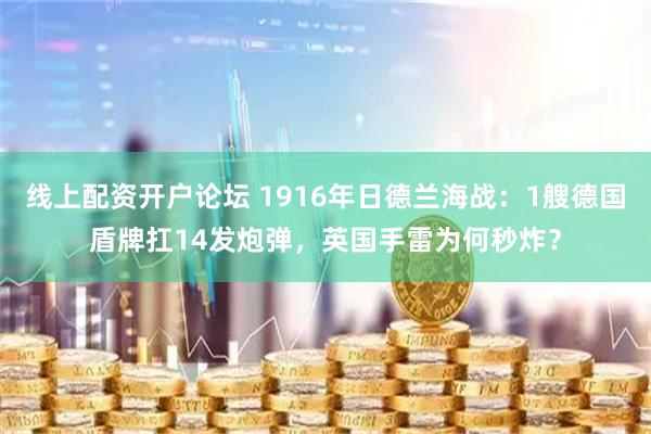 线上配资开户论坛 1916年日德兰海战：1艘德国盾牌扛14发炮弹，英国手雷为何秒炸？
