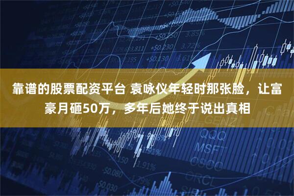 靠谱的股票配资平台 袁咏仪年轻时那张脸，让富豪月砸50万，多年后她终于说出真相