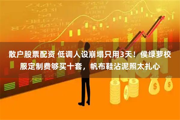散户股票配资 低调人设崩塌只用3天！侯绿萝校服定制费够买十套，帆布鞋沾泥照太扎心