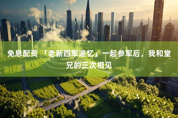 免息配资 「老新四军追忆」一起参军后，我和堂兄的三次相见