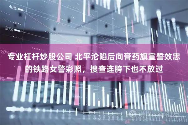 专业杠杆炒股公司 北平沦陷后向膏药旗宣誓效忠的铁路女警彩照，搜查连胯下也不放过