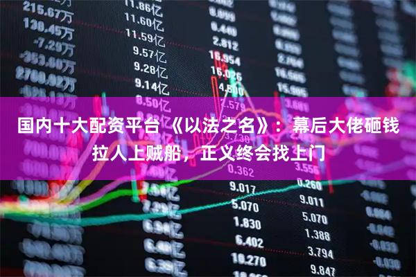 国内十大配资平台 《以法之名》：幕后大佬砸钱拉人上贼船，正义终会找上门