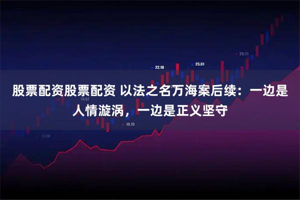 股票配资股票配资 以法之名万海案后续：一边是人情漩涡，一边是正义坚守