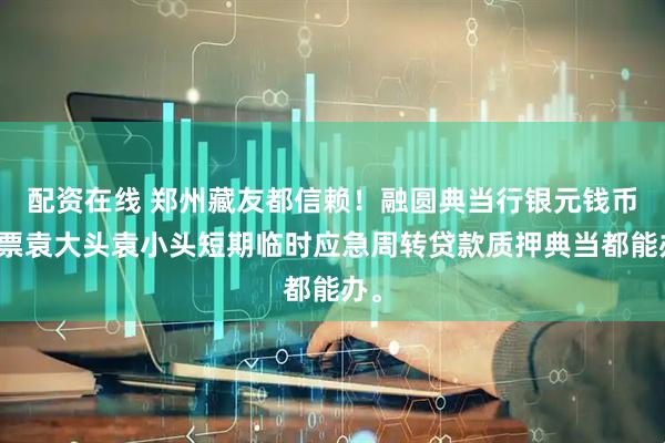 配资在线 郑州藏友都信赖！融圆典当行银元钱币邮票袁大头袁小头短期临时应急周转贷款质押典当都能办。