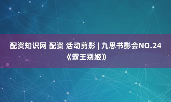 配资知识网 配资 活动剪影 | 九思书影会NO.24《霸王别姬》