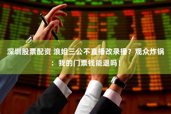 深圳股票配资 浪姐三公不直播改录播？观众炸锅：我的门票钱能退吗！
