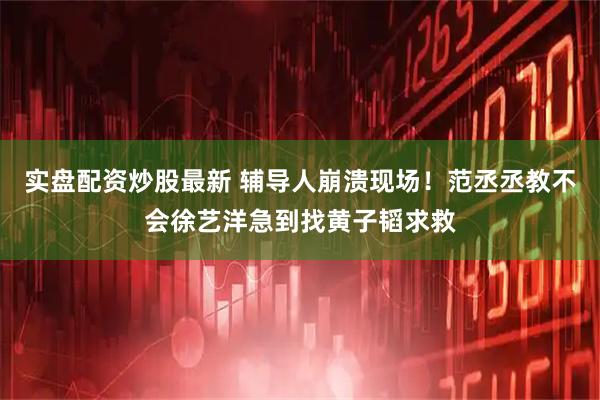 实盘配资炒股最新 辅导人崩溃现场！范丞丞教不会徐艺洋急到找黄子韬求救