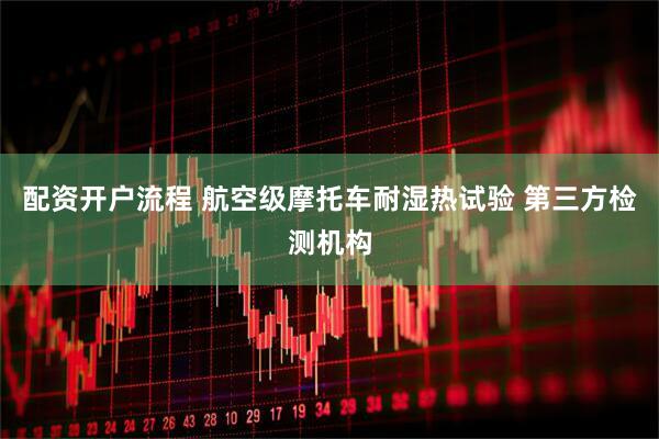 配资开户流程 航空级摩托车耐湿热试验 第三方检测机构