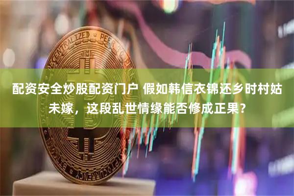 配资安全炒股配资门户 假如韩信衣锦还乡时村姑未嫁，这段乱世情缘能否修成正果？