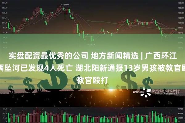 实盘配资最优秀的公司 地方新闻精选 | 广西环江车辆坠河已发现4人死亡 湖北阳新通报13岁男孩被教官殴打