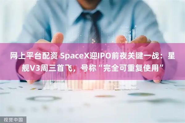 网上平台配资 SpaceX迎IPO前夜关键一战：星舰V3周三首飞，号称“完全可重复使用”