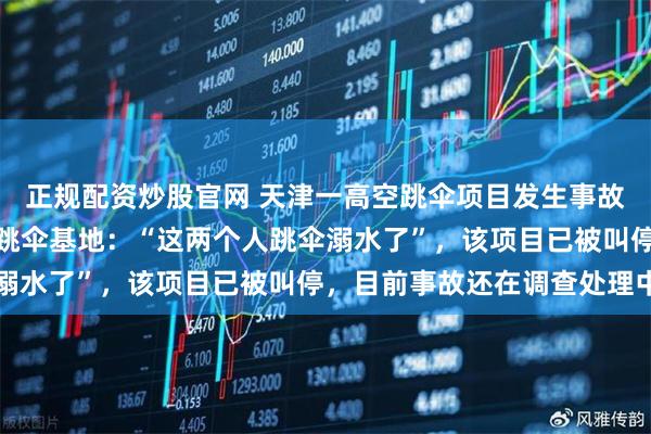 正规配资炒股官网 天津一高空跳伞项目发生事故，一男一女不幸遇难；跳伞基地：“这两个人跳伞溺水了”，该项目已被叫停，目前事故还在调查处理中