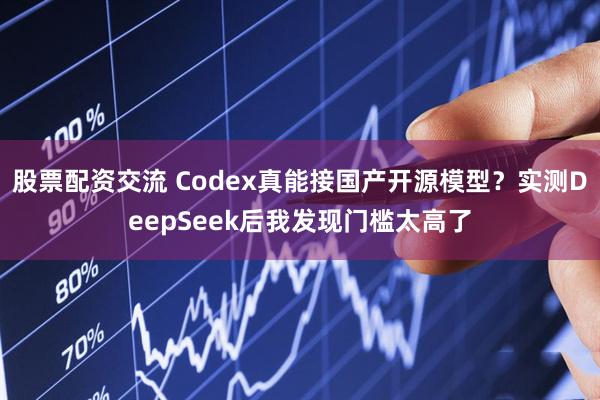 股票配资交流 Codex真能接国产开源模型?实测DeepSeek后我发现门槛太高了