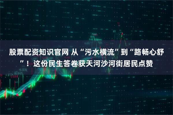 股票配资知识官网 从“污水横流”到“路畅心舒”！这份民生答卷获天河沙河街居民点赞